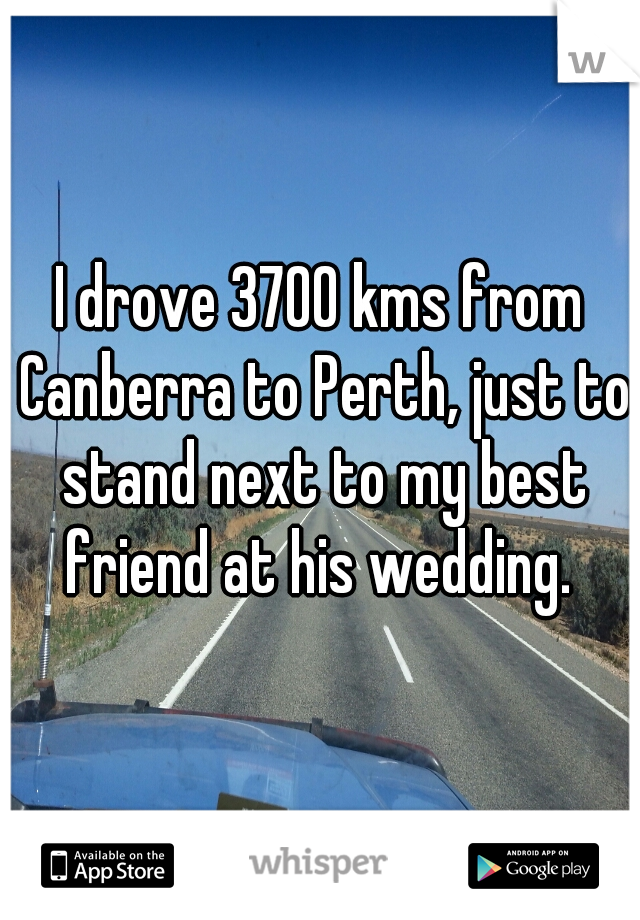 I drove 3700 kms from Canberra to Perth, just to stand next to my best friend at his wedding. 