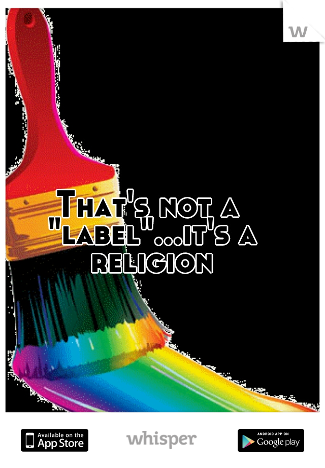 That's not a "label"...it's a religion
