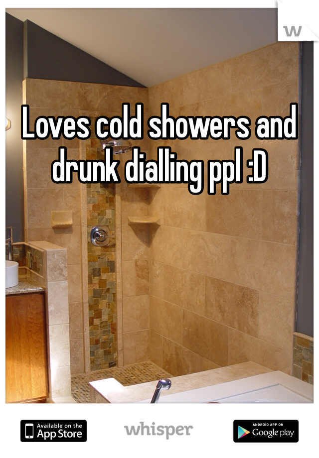 Loves cold showers and drunk dialling ppl :D