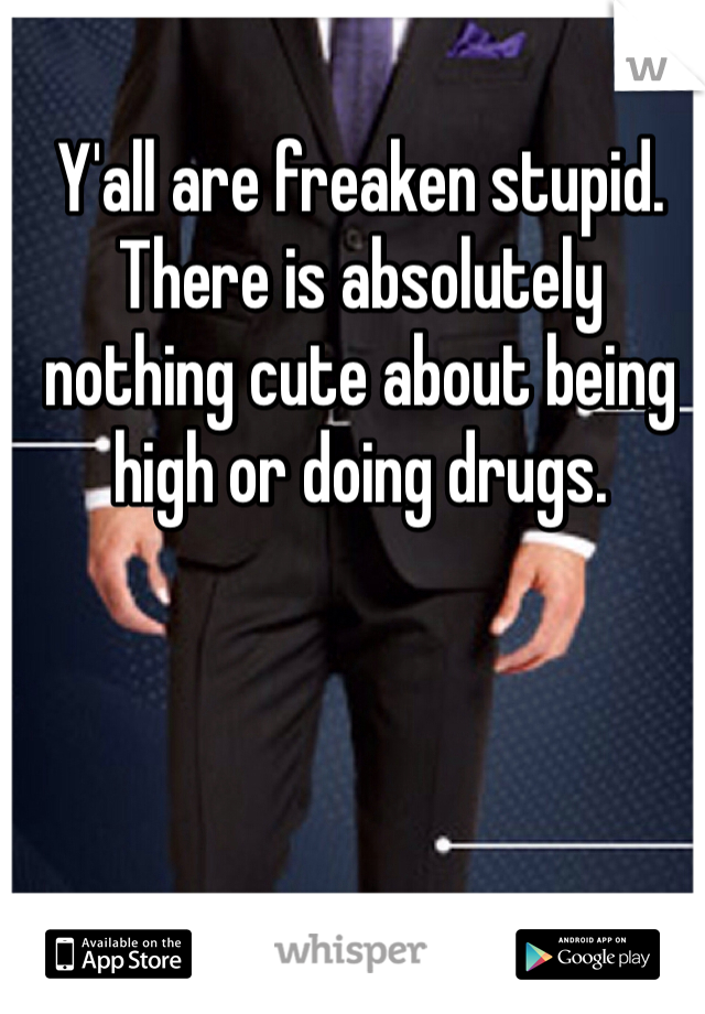 Y'all are freaken stupid. There is absolutely nothing cute about being high or doing drugs. 