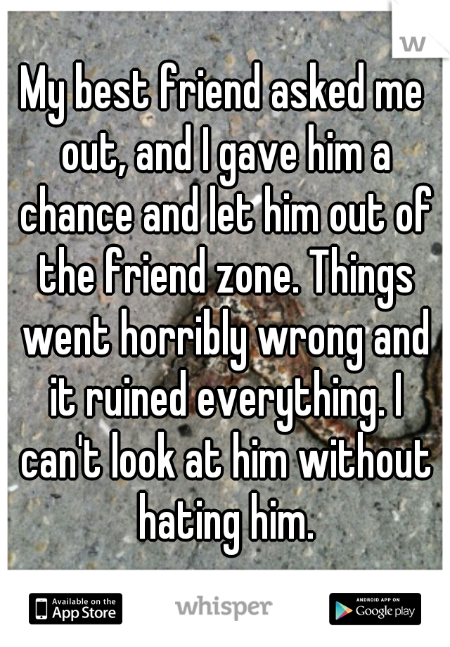 My best friend asked me out, and I gave him a chance and let him out of the friend zone. Things went horribly wrong and it ruined everything. I can't look at him without hating him.