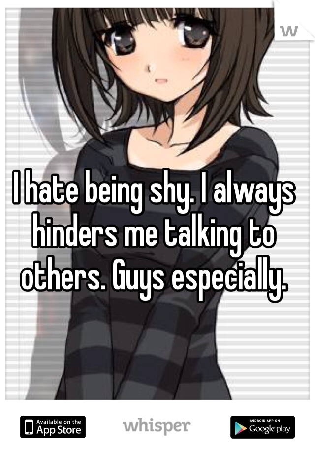 I hate being shy. I always hinders me talking to others. Guys especially. 