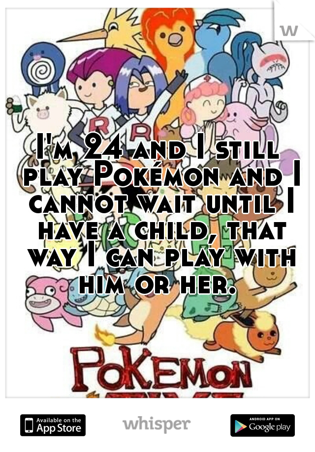 I'm 24 and I still play Pokémon and I cannot wait until I have a child, that way I can play with him or her. 