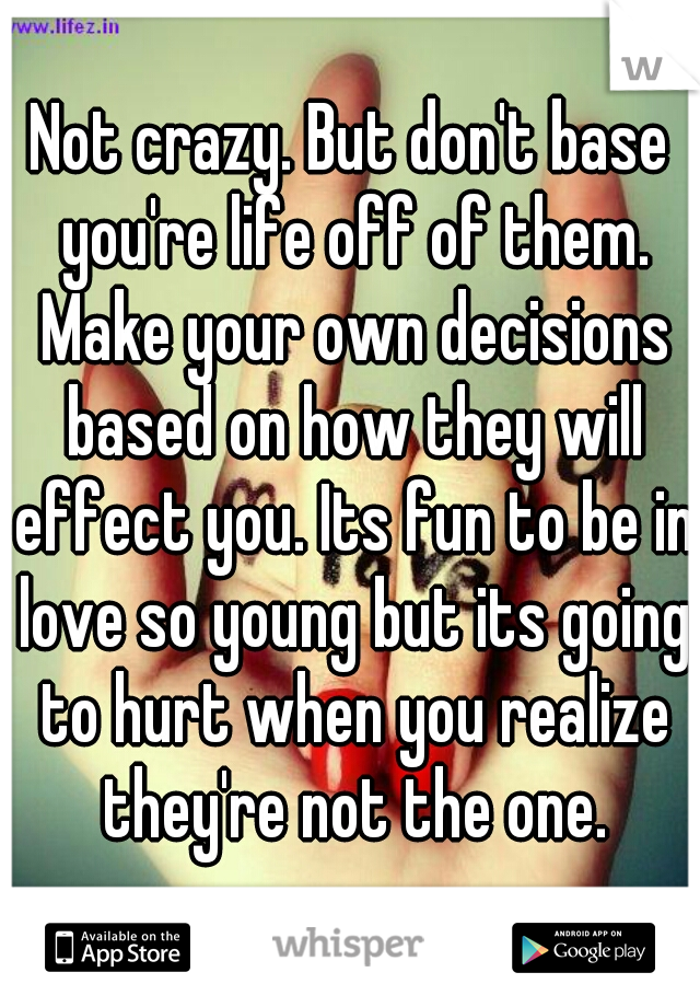 Not crazy. But don't base you're life off of them. Make your own decisions based on how they will effect you. Its fun to be in love so young but its going to hurt when you realize they're not the one.