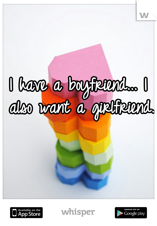 I have a boyfriend... I also want a girlfriend.  