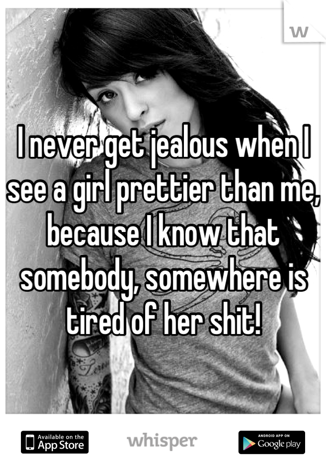 I never get jealous when I see a girl prettier than me, because I know that somebody, somewhere is tired of her shit!