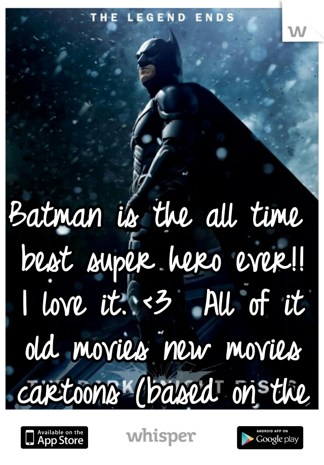 Batman is the all time best super hero ever!! I love it. <3  All of it old movies new movies cartoons (based on the comics anyway)