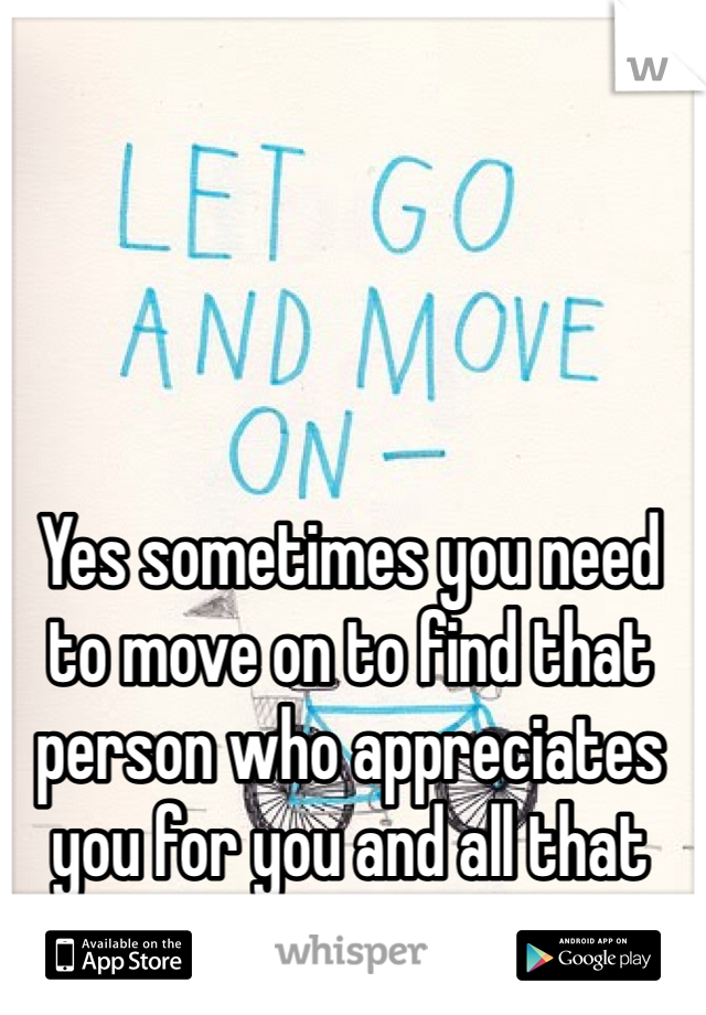 Yes sometimes you need to move on to find that person who appreciates you for you and all that you do
