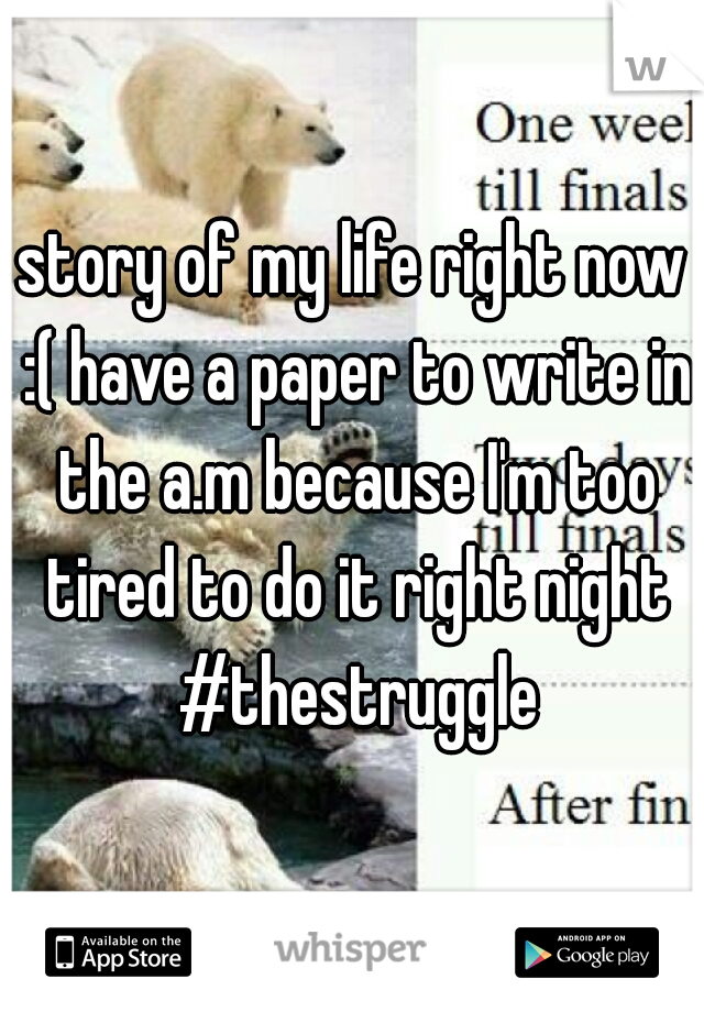 story of my life right now :( have a paper to write in the a.m because I'm too tired to do it right night #thestruggle