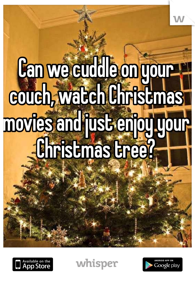 Can we cuddle on your couch, watch Christmas movies and just enjoy your Christmas tree?