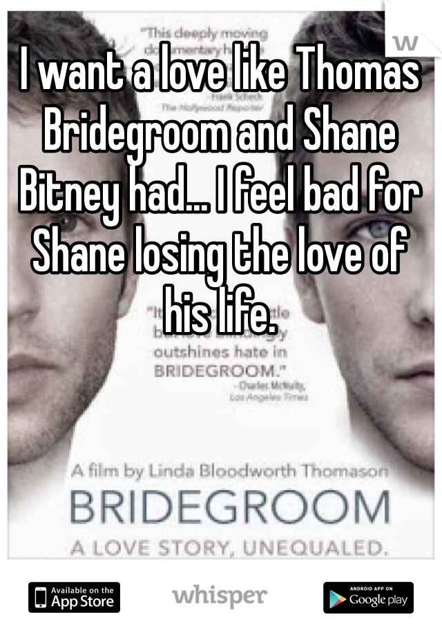 I want a love like Thomas Bridegroom and Shane Bitney had... I feel bad for Shane losing the love of his life.