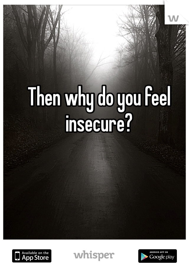 Then why do you feel insecure?