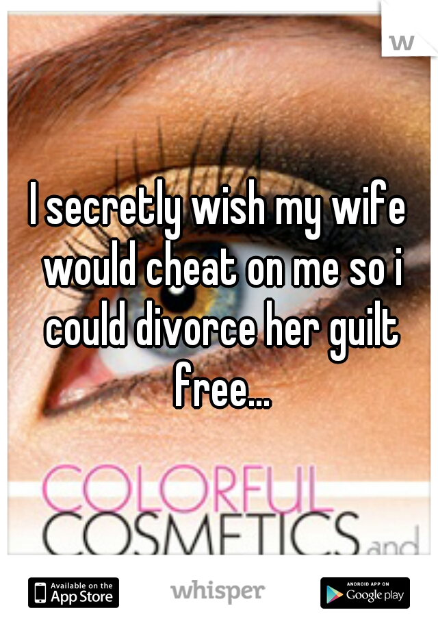 I secretly wish my wife would cheat on me so i could divorce her guilt free...
