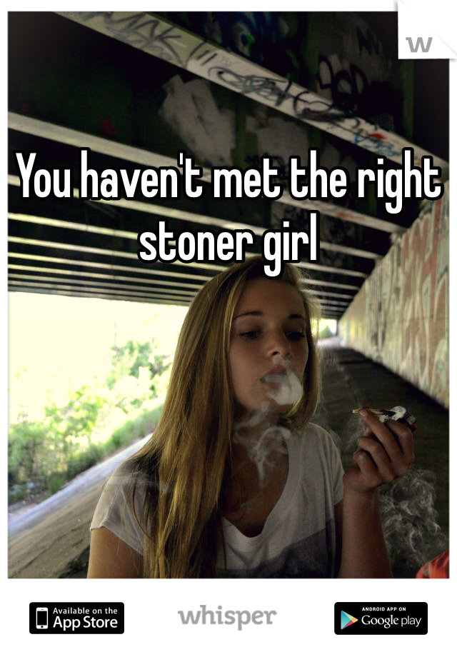 You haven't met the right stoner girl
