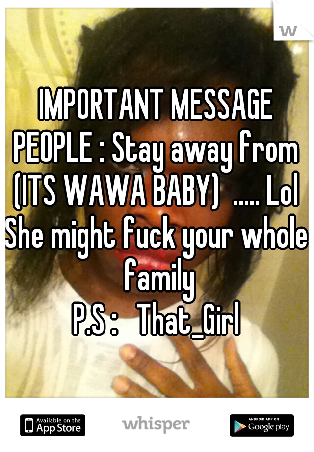 IMPORTANT MESSAGE PEOPLE : Stay away from  (ITS WAWA BABY)  ..... Lol 
She might fuck your whole family

P.S :   That_Girl