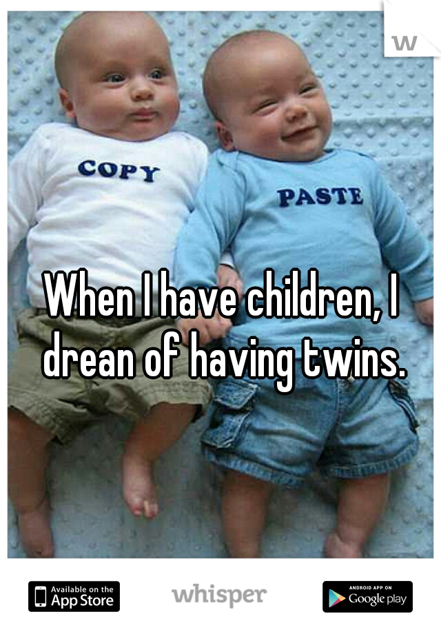 When I have children, I drean of having twins.