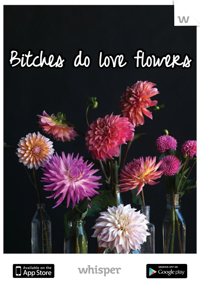 Bitches do love flowers 