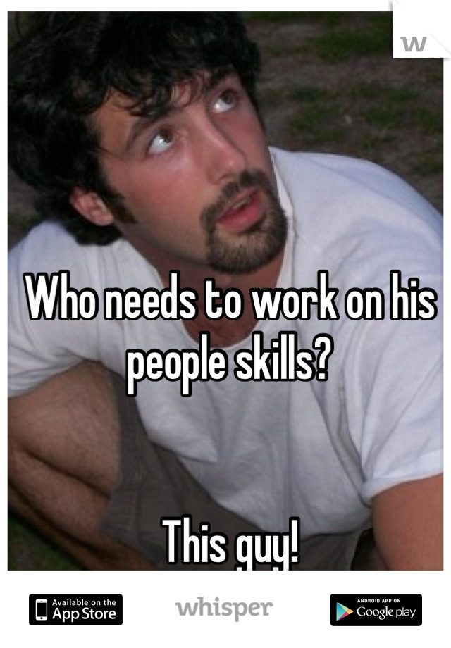 Who needs to work on his people skills?


This guy!