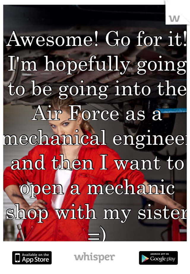 Awesome! Go for it! I'm hopefully going to be going into the Air Force as a mechanical engineer and then I want to open a mechanic shop with my sister =) 