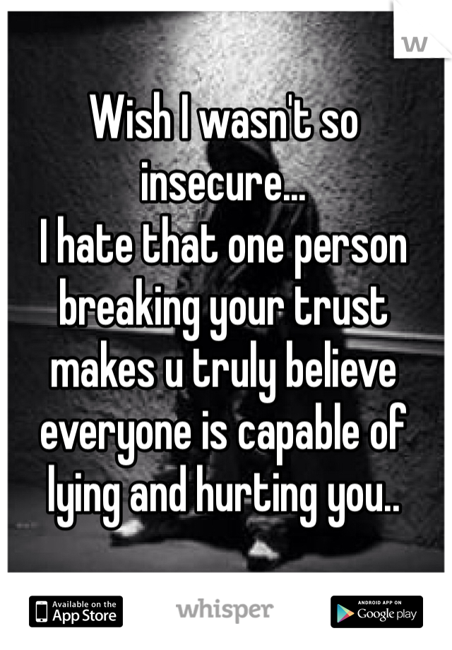 Wish I wasn't so insecure... 
I hate that one person breaking your trust makes u truly believe everyone is capable of lying and hurting you..