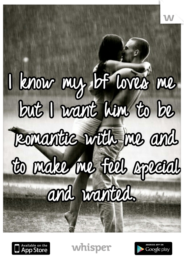I know my bf loves me but I want him to be romantic with me and to make me feel special and wanted. 