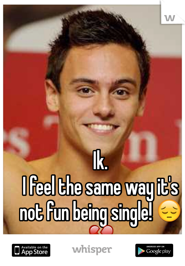 Ik. 
I feel the same way it's not fun being single! 😔💔