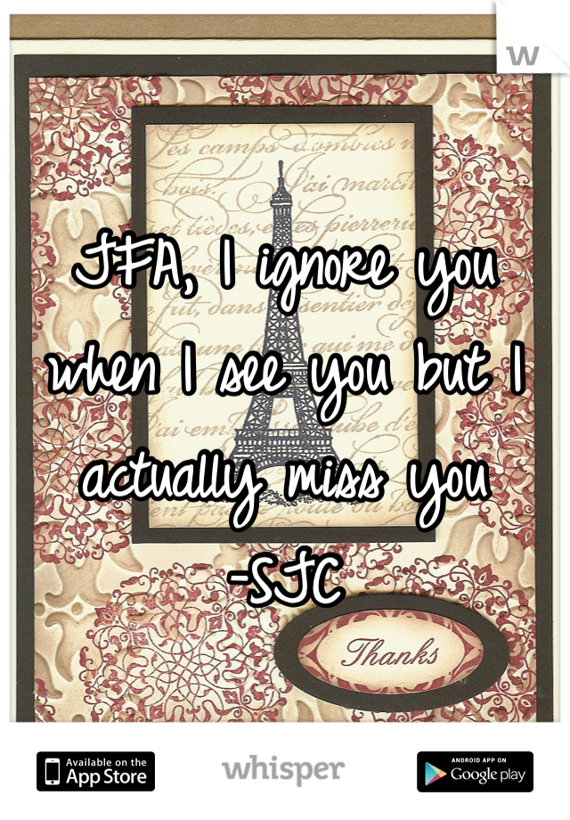 JFA, I ignore you when I see you but I actually miss you
-SJC