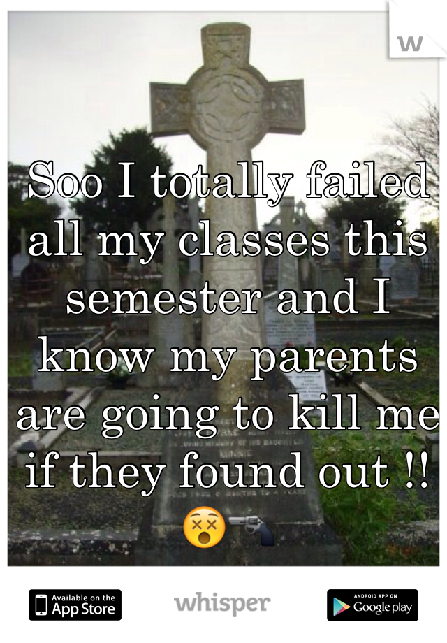 Soo I totally failed all my classes this semester and I know my parents are going to kill me if they found out !!😵🔫