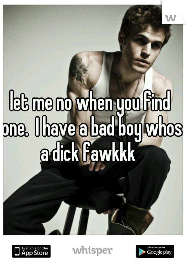 let me no when you find one.  I have a bad boy whos a dick fawkkk  