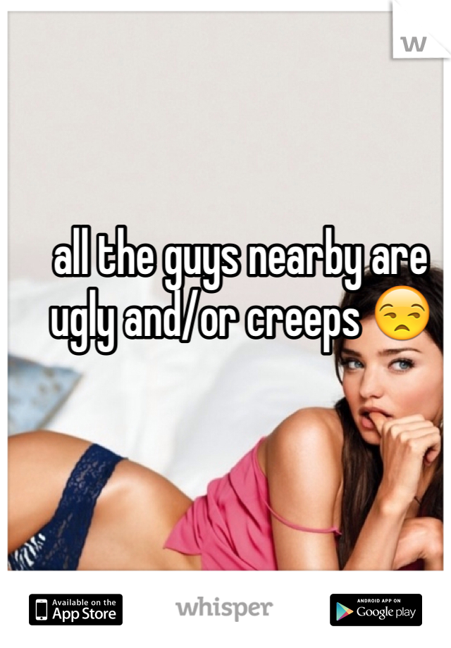 all the guys nearby are ugly and/or creeps 😒