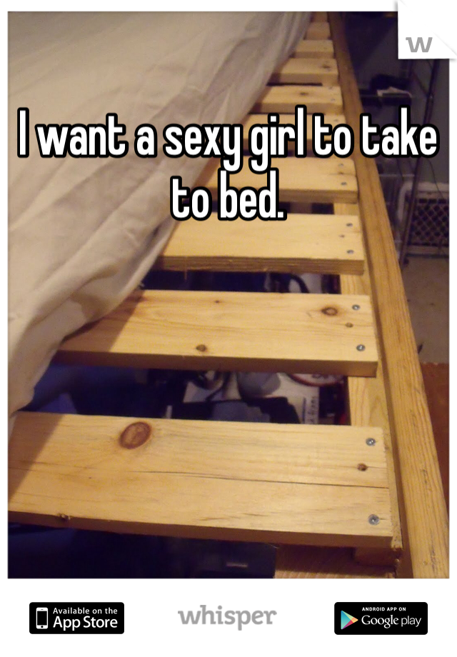 I want a sexy girl to take to bed.