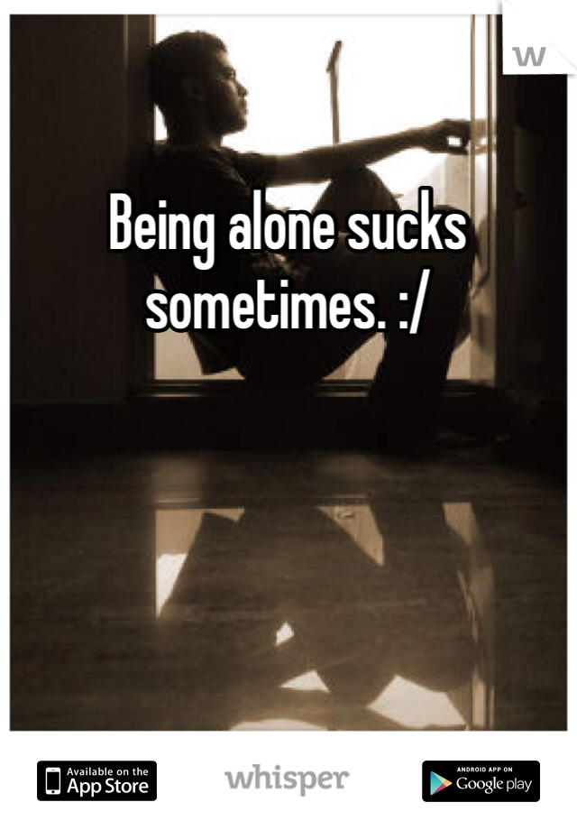 Being alone sucks sometimes. :/