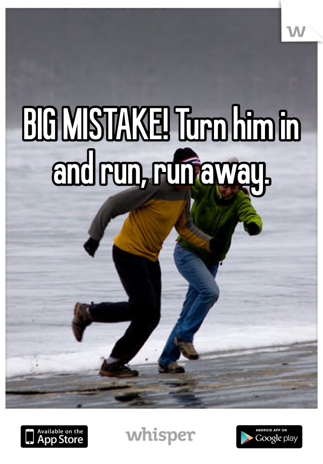 BIG MISTAKE! Turn him in and run, run away. 