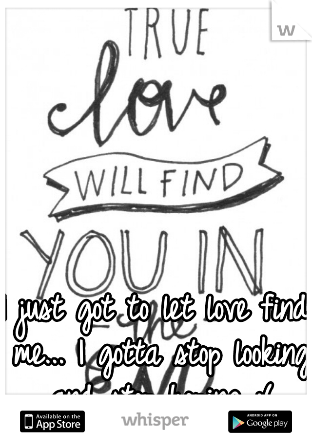I just got to let love find me... I gotta stop looking and stop hoping :(
