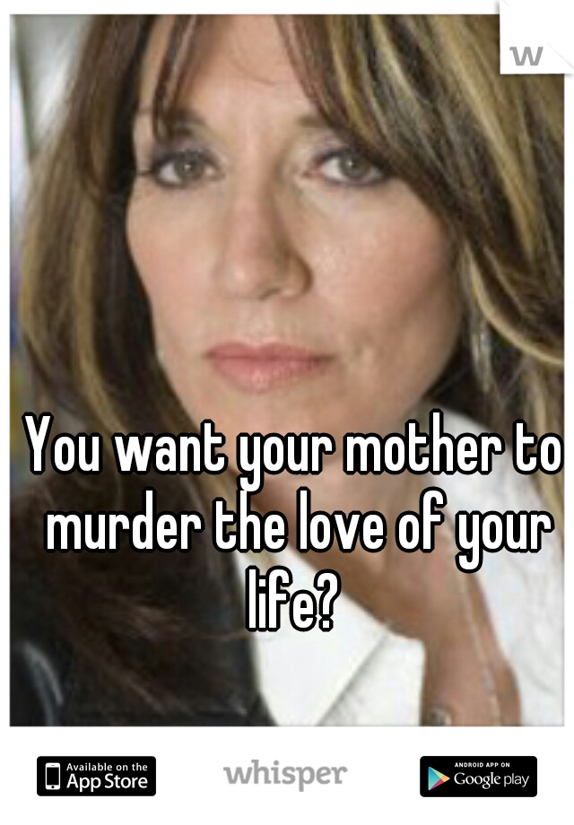 You want your mother to murder the love of your life? 