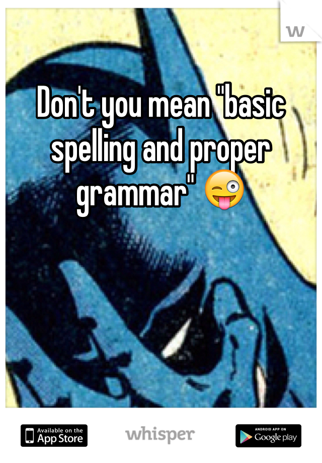 Don't you mean "basic spelling and proper grammar" 😜