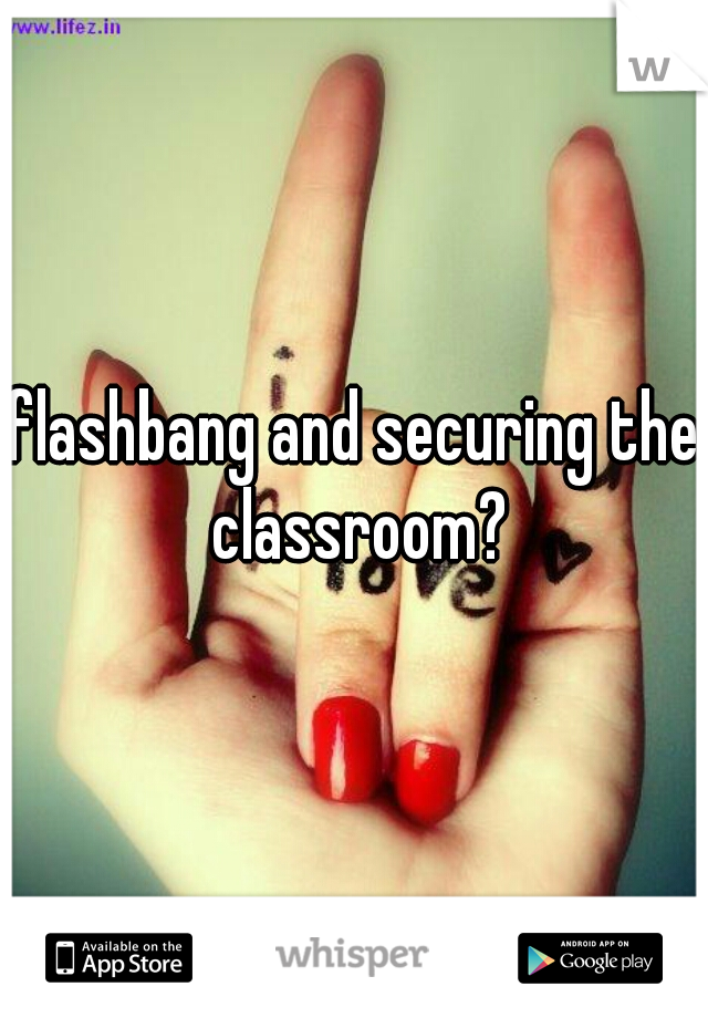 flashbang and securing the classroom?
