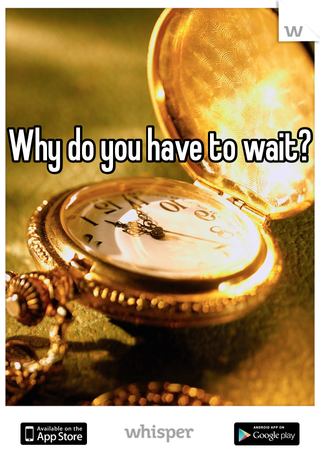 Why do you have to wait?