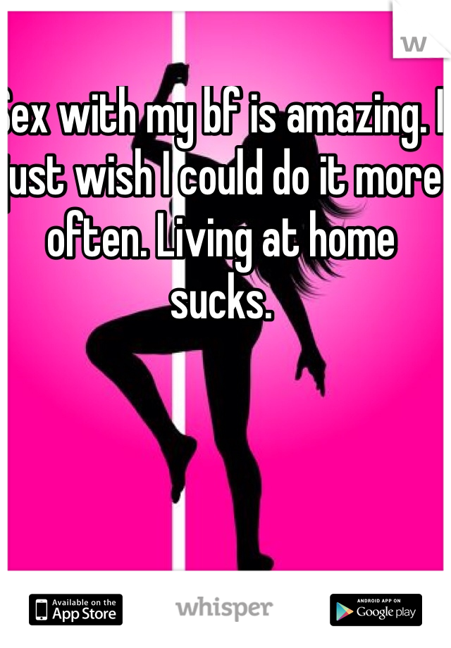 Sex with my bf is amazing. I just wish I could do it more often. Living at home sucks. 