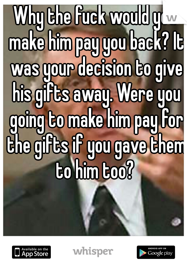 Why the fuck would you make him pay you back? It was your decision to give his gifts away. Were you going to make him pay for the gifts if you gave them to him too? 