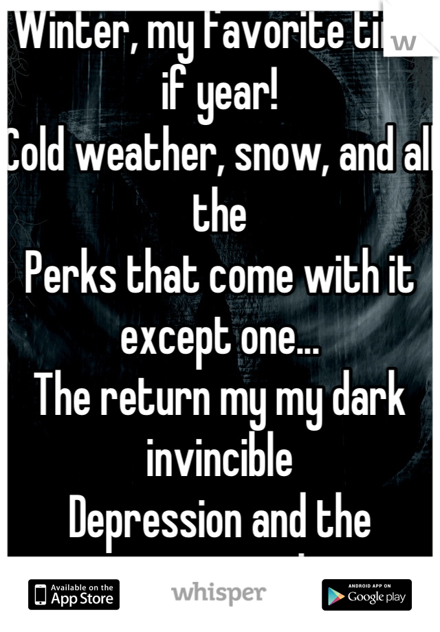 Winter, my favorite time if year! 
Cold weather, snow, and all the
Perks that come with it except one...
The return my my dark invincible 
Depression and the uncertainty that 
Comes with it....