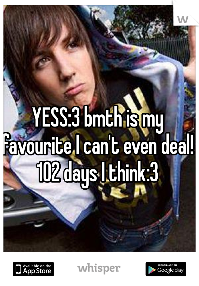 YESS:3 bmth is my favourite I can't even deal! 102 days I think:3
