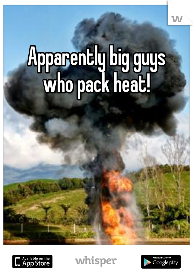 Apparently big guys 
who pack heat!