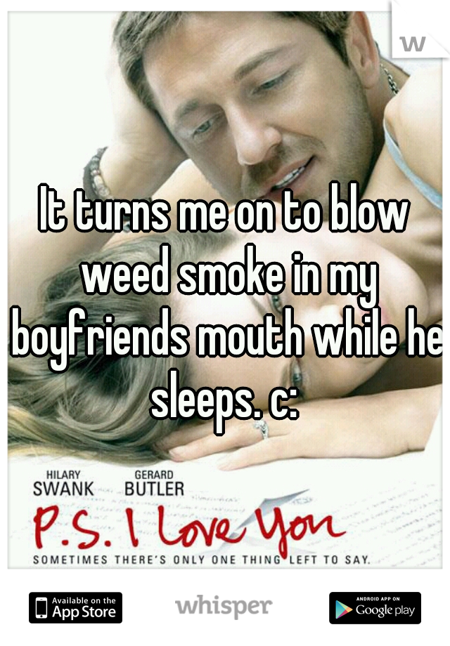 It turns me on to blow weed smoke in my boyfriends mouth while he sleeps. c: 