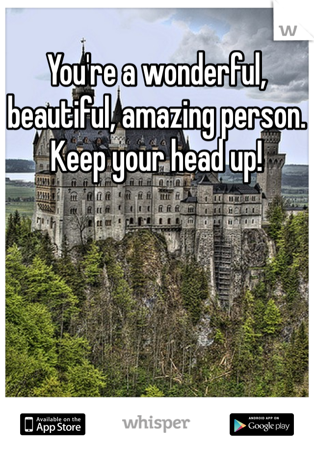 You're a wonderful, beautiful, amazing person. Keep your head up! 