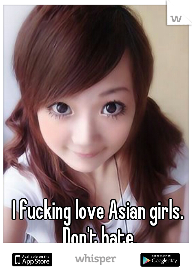 I fucking love Asian girls. Don't hate.