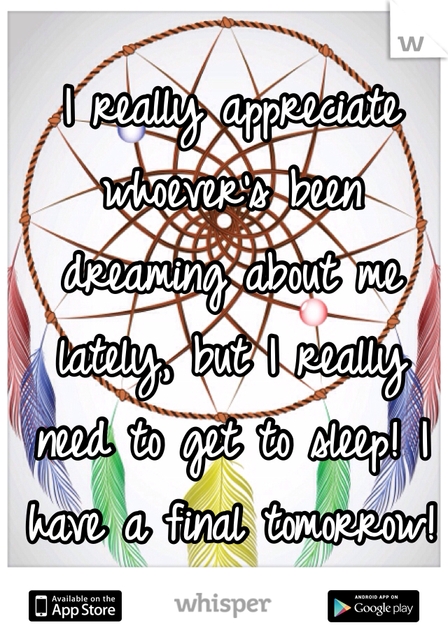 I really appreciate whoever's been dreaming about me lately, but I really need to get to sleep! I have a final tomorrow!