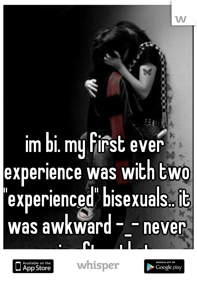 im bi. my first ever experience was with two "experienced" bisexuals.. it was awkward -_- never again after that. 