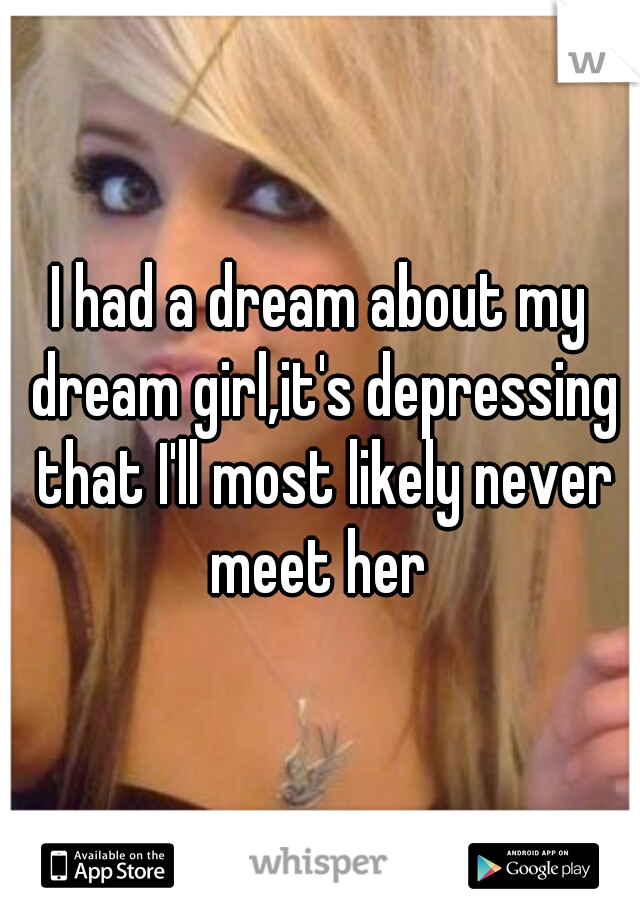 I had a dream about my dream girl,it's depressing that I'll most likely never meet her 