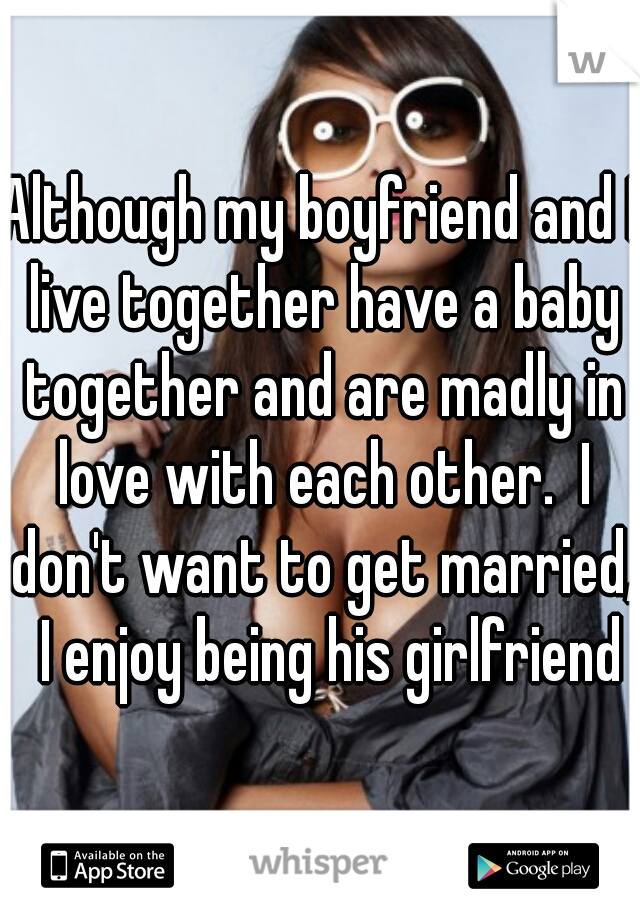Although my boyfriend and I live together have a baby together and are madly in love with each other.  I don't want to get married,  I enjoy being his girlfriend